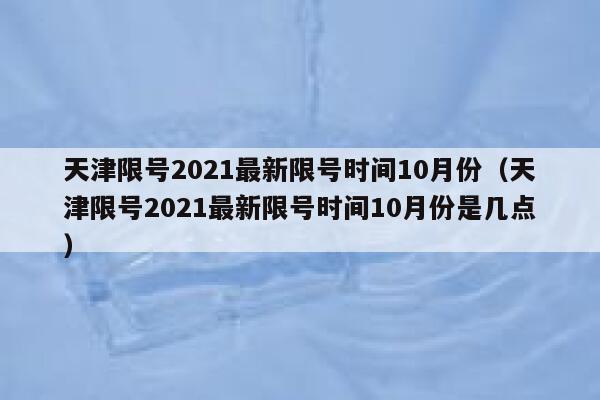天津限号2021最新限号时间10月份（天津限号2021最新限号时间10月份是几点） 第1张