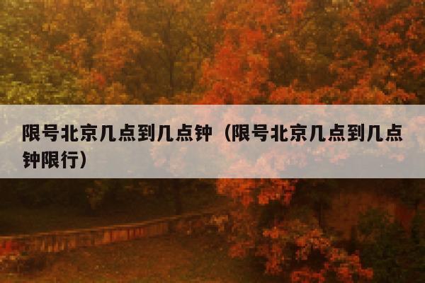 限号北京几点到几点钟（限号北京几点到几点钟限行） 第1张