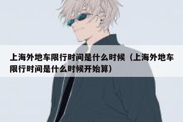 上海外地车限行时间是什么时候（上海外地车限行时间是什么时候开始算） 第1张