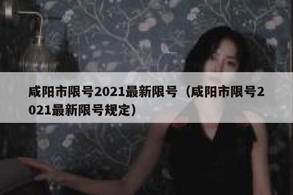咸阳市限号2021最新限号（咸阳市限号2021最新限号规定） 第1张