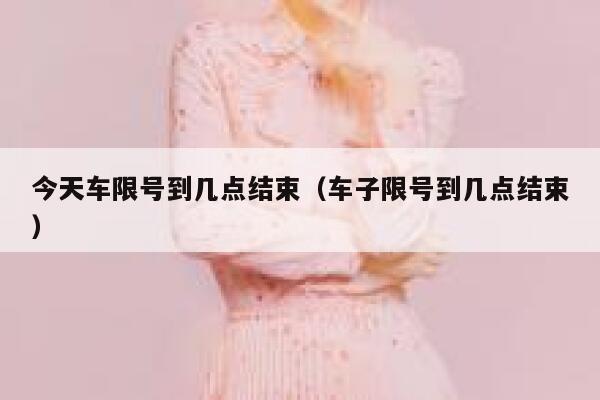 今天车限号到几点结束（车子限号到几点结束） 第1张