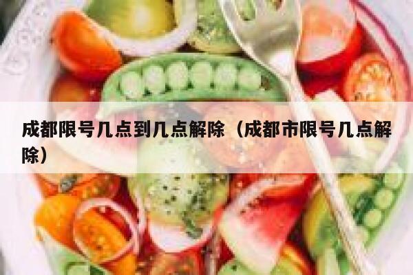 成都限号几点到几点解除（成都市限号几点解除） 第1张
