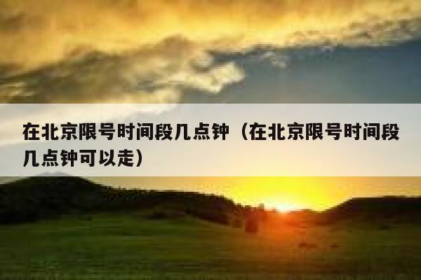在北京限号时间段几点钟（在北京限号时间段几点钟可以走） 第1张