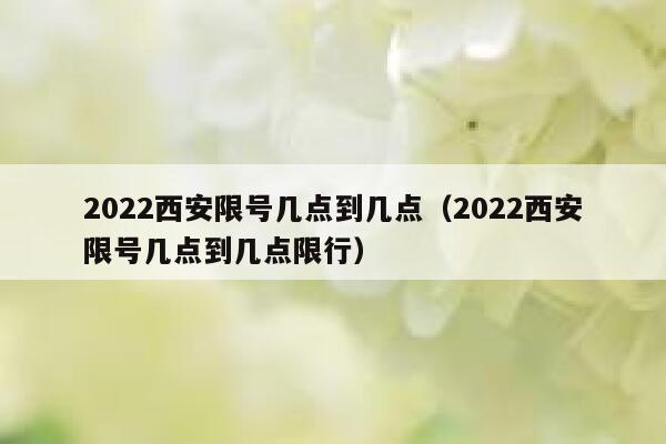2022西安限号几点到几点（2022西安限号几点到几点限行） 第1张