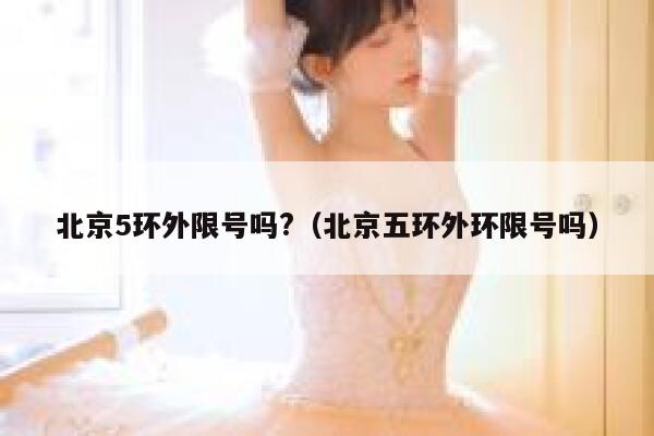 北京5环外限号吗?（北京五环外环限号吗） 第1张