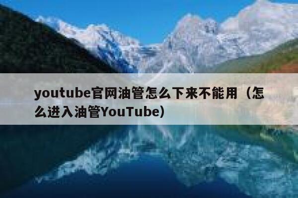 youtube官网油管怎么下来不能用（怎么进入油管YouTube） 第1张