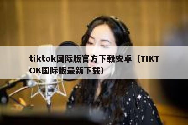 tiktok国际版官方下载安卓（TIKTOK国际版最新下载） 第1张