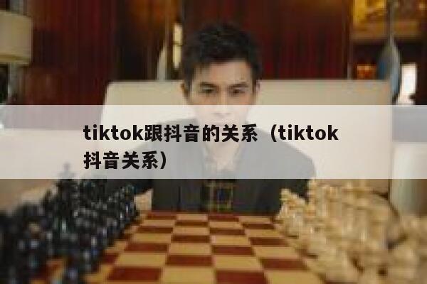 tiktok跟抖音的关系（tiktok 抖音关系） 第1张