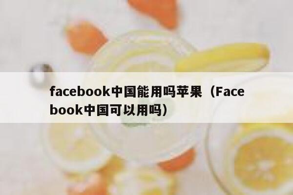 facebook中国能用吗苹果（Facebook中国可以用吗） 第1张