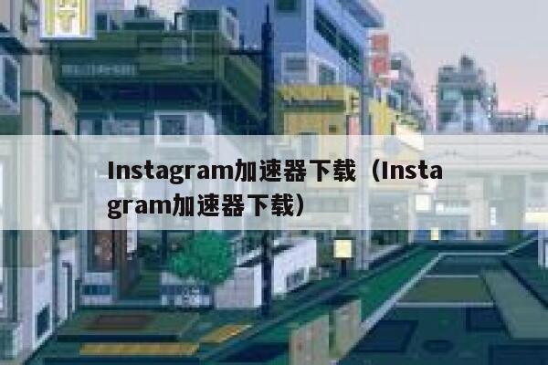 Instagram加速器下载（Instagram加速器下载） 第1张