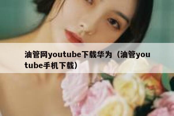 油管网youtube下载华为(油管youtube手机下载) 第1张 油管网youtube下载华为(油管youtube手机下载) 第1张