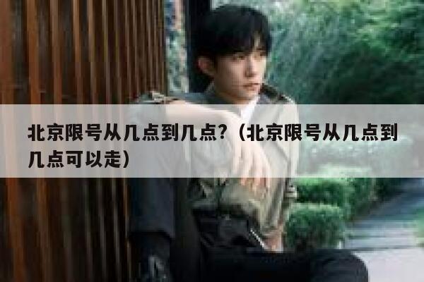 北京限号从几点到几点?(北京限号从几点到几点可以走) 第1张 北京限号从几点到几点?(北京限号从几点到几点可以走) 第1张