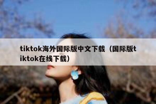 tiktok海外国际版中文下载（国际版tiktok在线下载） 第1张