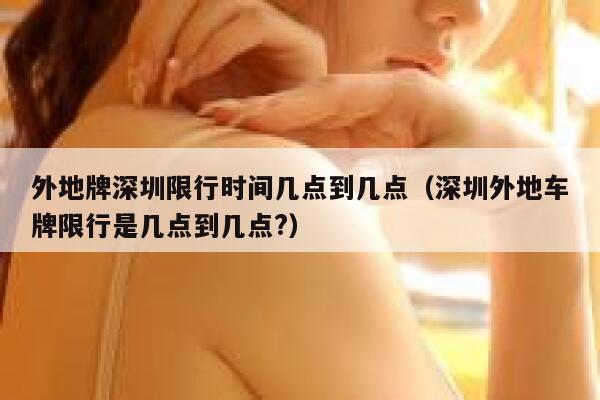 外地牌深圳限行时间几点到几点（深圳外地车牌限行是几点到几点?） 第1张