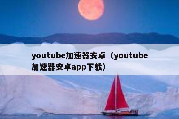 youtube加速器安卓（youtube加速器安卓app下载） 第1张