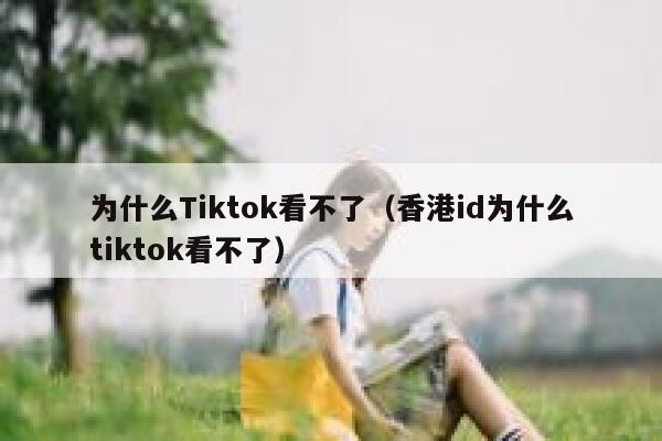 为什么Tiktok看不了（香港id为什么tiktok看不了） 第1张