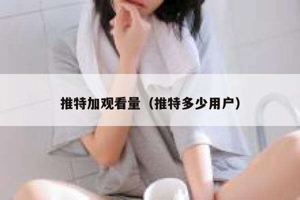 推特加观看量（推特多少用户） 第1张