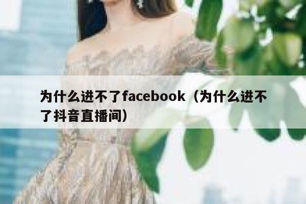 为什么进不了facebook（为什么进不了抖音直播间） 第1张