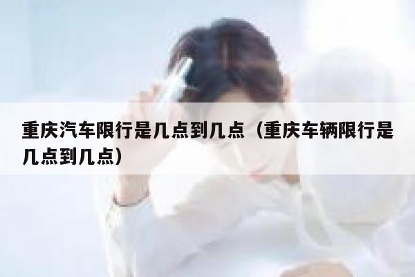 重庆汽车限行是几点到几点（重庆车辆限行是几点到几点） 第1张