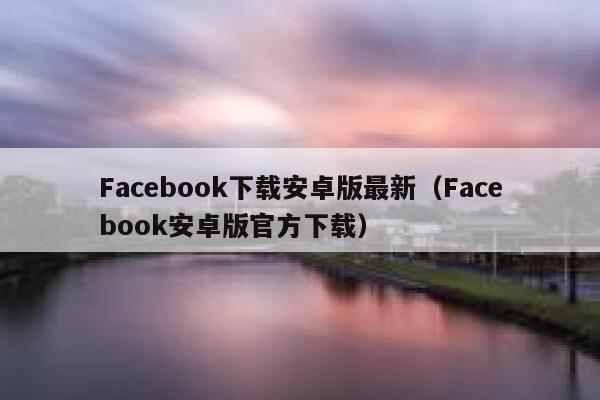 Facebook下载安卓版最新（Facebook安卓版官方下载） 第1张