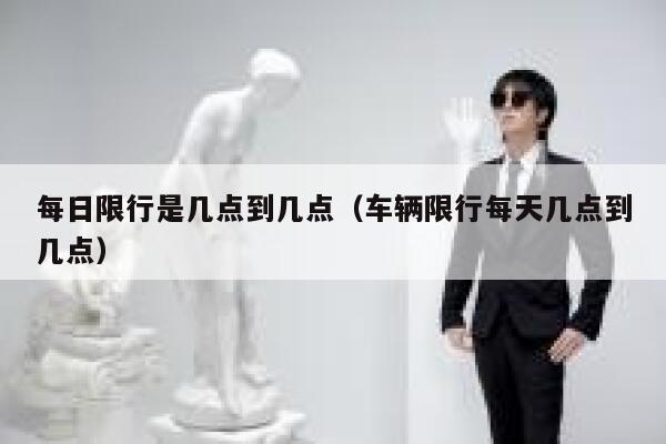 每日限行是几点到几点（车辆限行每天几点到几点） 第1张