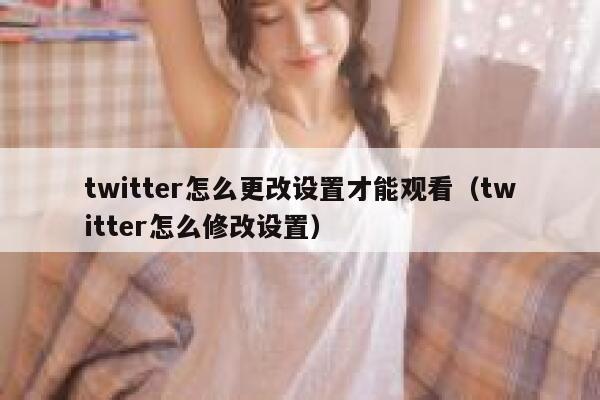 twitter怎么更改设置才能观看（twitter怎么修改设置） 第1张