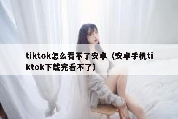 tiktok怎么看不了安卓(安卓手机tiktok下载完看不了) 第1张 tiktok怎么看不了安卓(安卓手机tiktok下载完看不了) 第1张