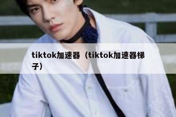 tiktok加速器(tiktok加速器梯子) 第1张 tiktok加速器(tiktok加速器梯子) 第1张
