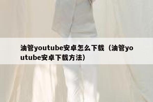 油管youtube安卓怎么下载（油管youtube安卓下载方法） 第1张