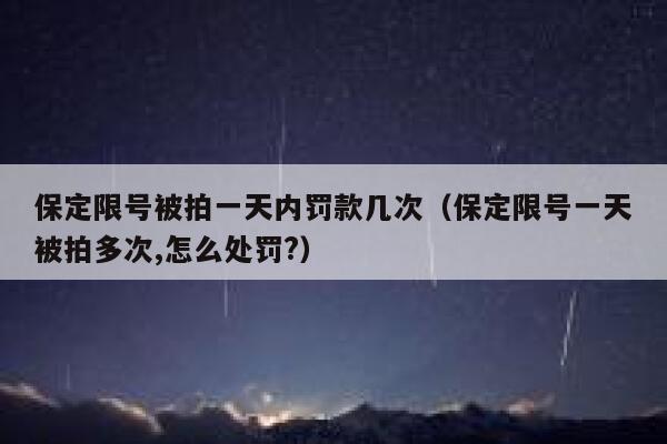 保定限号被拍一天内罚款几次（保定限号一天被拍多次,怎么处罚?） 第1张