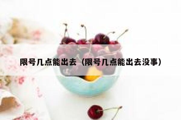 限号几点能出去（限号几点能出去没事） 第1张