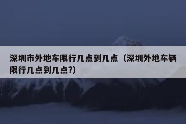 深圳市外地车限行几点到几点（深圳外地车辆限行几点到几点?） 第1张