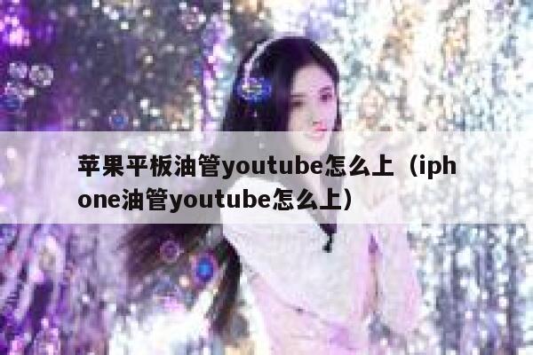 苹果平板油管youtube怎么上（iphone油管youtube怎么上） 第1张