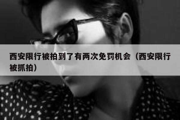 西安限行被拍到了有两次免罚机会(西安限行被抓拍) 第1张 西安限行被拍到了有两次免罚机会(西安限行被抓拍) 第1张