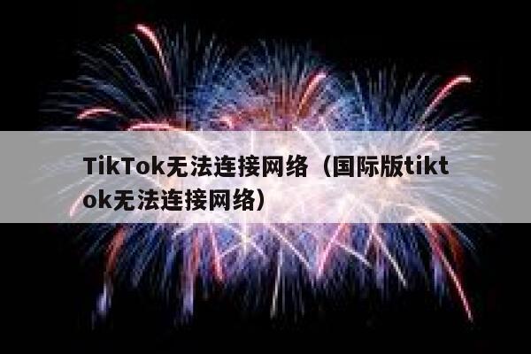 TikTok无法连接网络（国际版tiktok无法连接网络） 第1张
