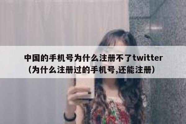 中国的手机号为什么注册不了twitter（为什么注册过的手机号,还能注册） 第1张