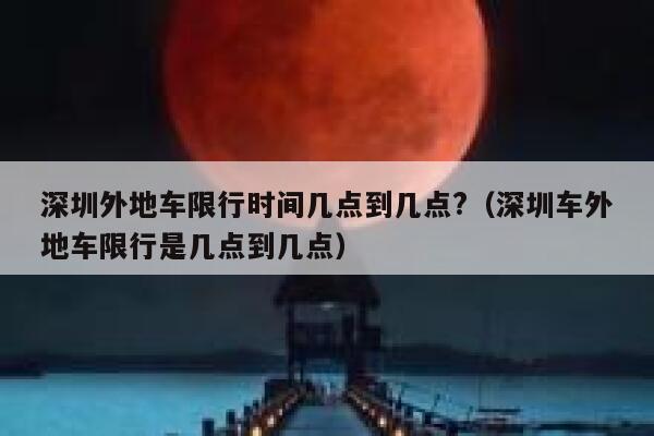 深圳外地车限行时间几点到几点?（深圳车外地车限行是几点到几点） 第1张