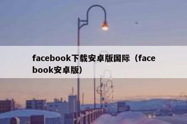 facebook下载安卓版国际（facebook安卓版） 第1张