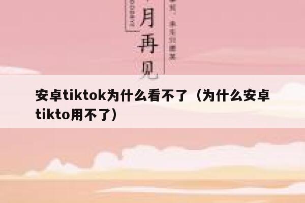 安卓tiktok为什么看不了（为什么安卓tikto用不了） 第1张