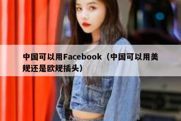 中国可以用Facebook（中国可以用美规还是欧规插头） 第1张