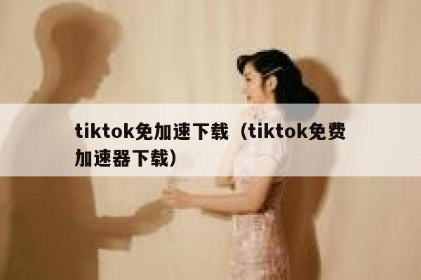 tiktok免加速下载（tiktok免费加速器下载） 第1张
