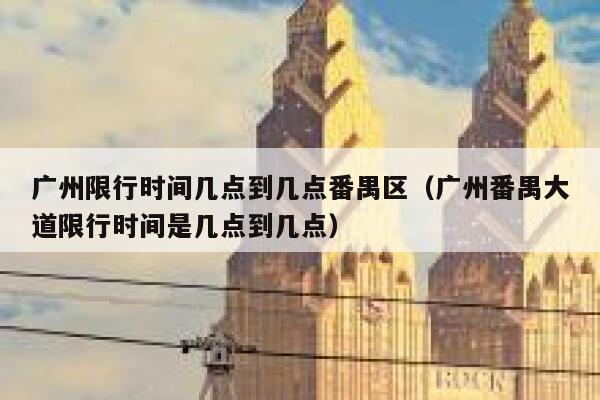 广州限行时间几点到几点番禺区（广州番禺大道限行时间是几点到几点） 第1张
