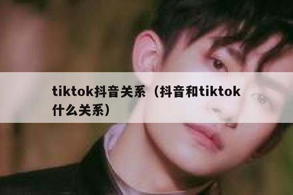 tiktok抖音关系（抖音和tiktok什么关系） 第1张