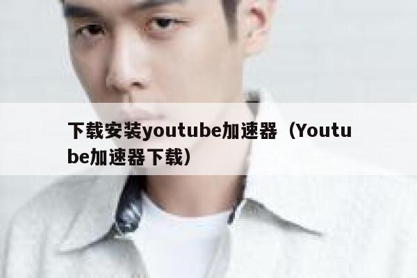下载安装youtube加速器（Youtube加速器下载） 第1张
