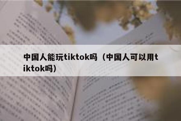 中国人能玩tiktok吗（中国人可以用tiktok吗） 第1张