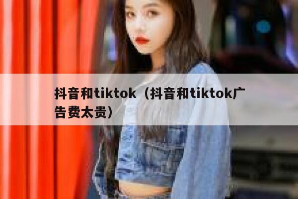 抖音和tiktok（抖音和tiktok广告费太贵） 第1张