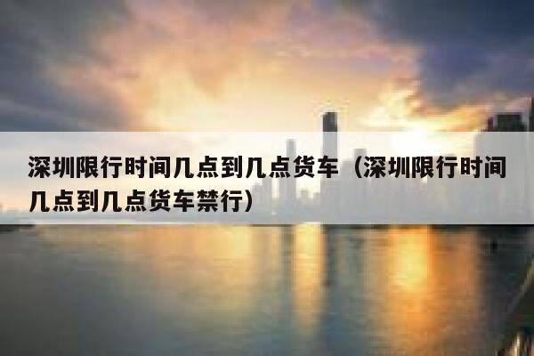 深圳限行时间几点到几点货车（深圳限行时间几点到几点货车禁行） 第1张