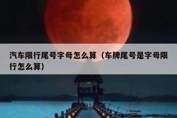 汽车限行尾号字母怎么算（车牌尾号是字母限行怎么算） 第1张