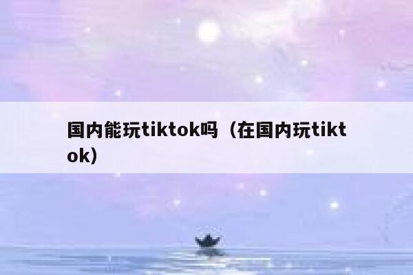国内能玩tiktok吗（在国内玩tiktok） 第1张