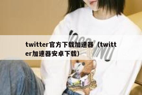 twitter官方下载加速器（twitter加速器安卓下载） 第1张